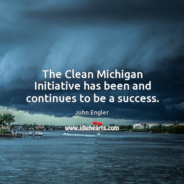 The clean michigan initiative has been and continues to be a success. John Engler Picture Quote