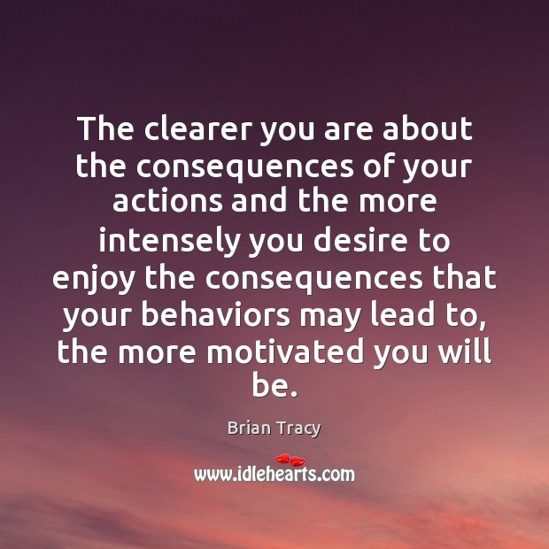 The clearer you are about the consequences of your actions and the Brian Tracy Picture Quote