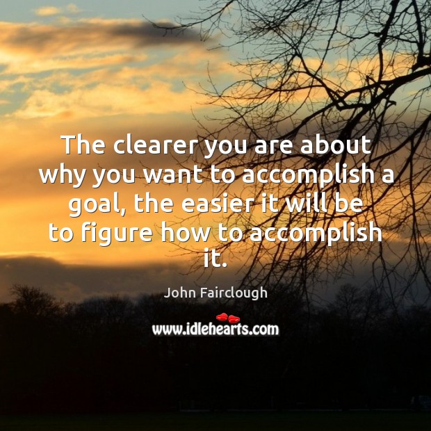 The clearer you are about why you want to accomplish a goal, John Fairclough Picture Quote