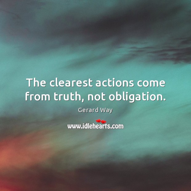 The clearest actions come from truth, not obligation. Gerard Way Picture Quote