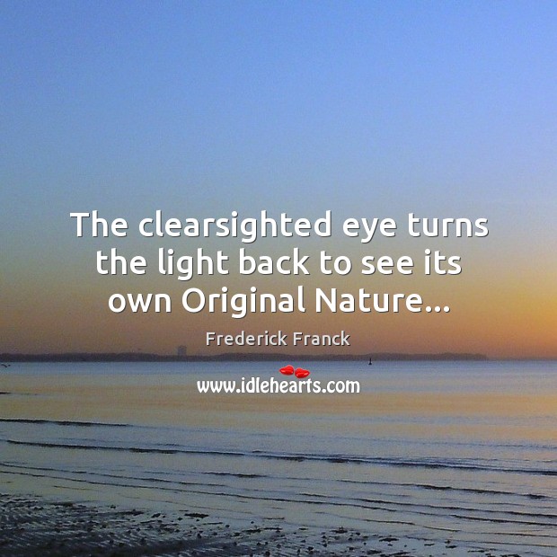 The clearsighted eye turns the light back to see its own Original Nature… Frederick Franck Picture Quote