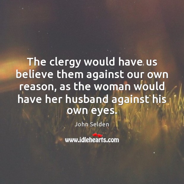 The clergy would have us believe them against our own reason, as John Selden Picture Quote