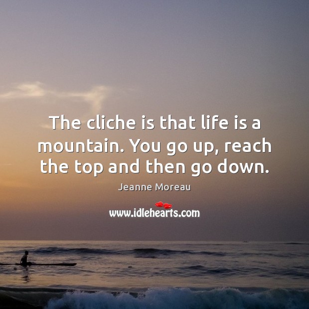 The cliche is that life is a mountain. You go up, reach the top and then go down. Jeanne Moreau Picture Quote