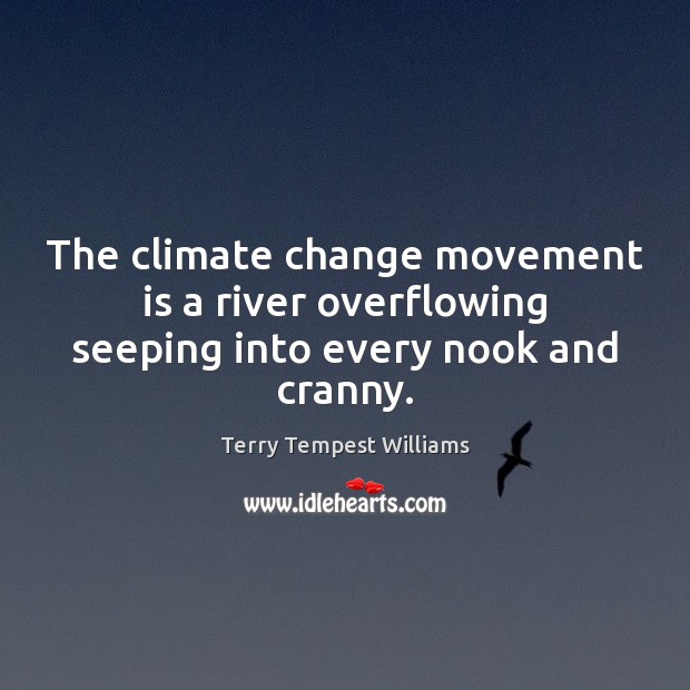 The climate change movement is a river overflowing seeping into every nook and cranny. Terry Tempest Williams Picture Quote