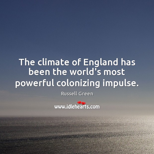 The climate of England has been the world’s most powerful colonizing impulse. Russell Green Picture Quote