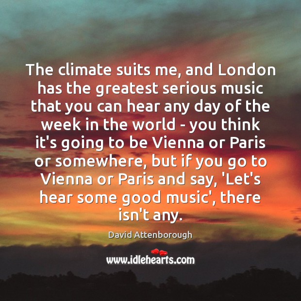 The climate suits me, and London has the greatest serious music that David Attenborough Picture Quote