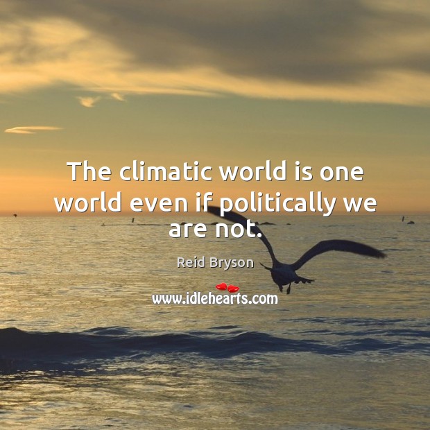 The climatic world is one world even if politically we are not. Reid Bryson Picture Quote