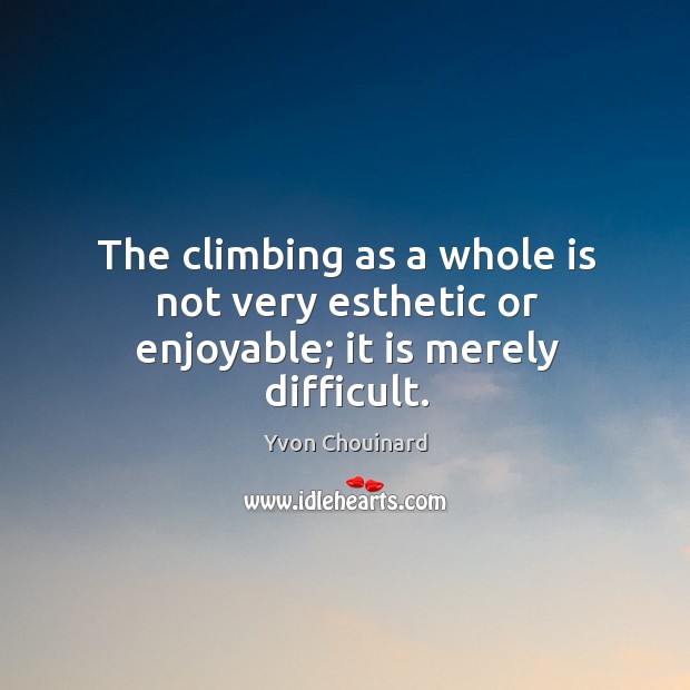 The climbing as a whole is not very esthetic or enjoyable; it is merely difficult. Yvon Chouinard Picture Quote