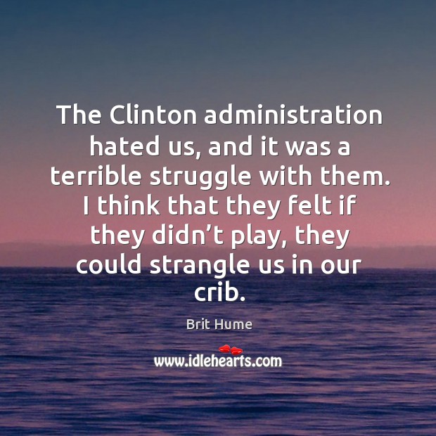 The clinton administration hated us, and it was a terrible struggle with them. Brit Hume Picture Quote