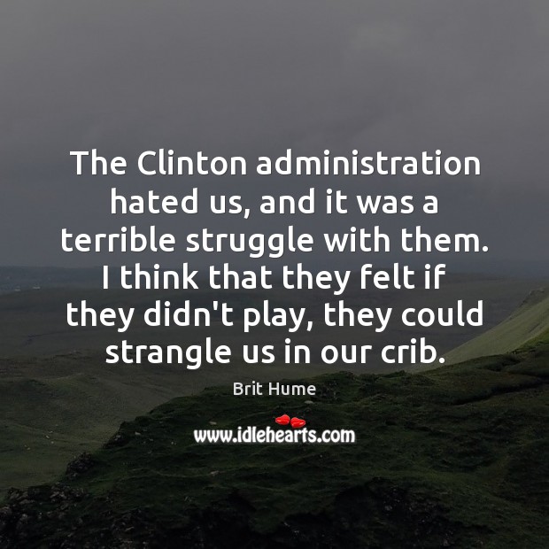 The Clinton administration hated us, and it was a terrible struggle with Brit Hume Picture Quote