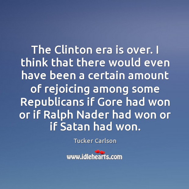 The clinton era is over. I think that there would even have been a certain Tucker Carlson Picture Quote