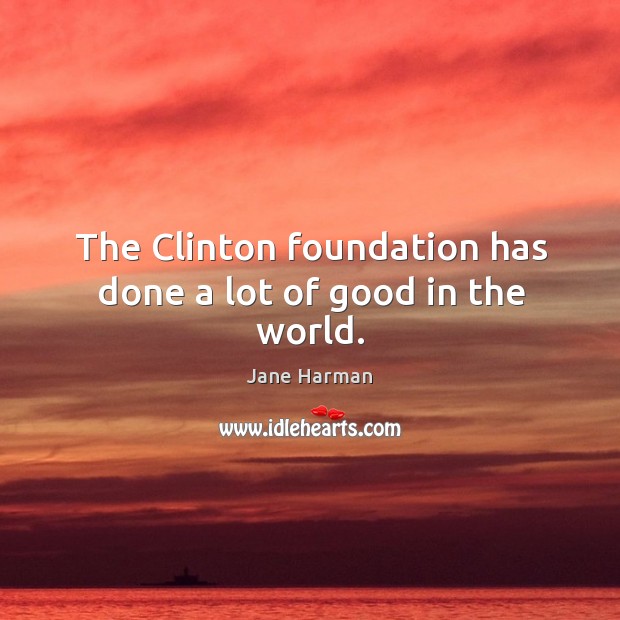 The Clinton foundation has done a lot of good in the world. Jane Harman Picture Quote