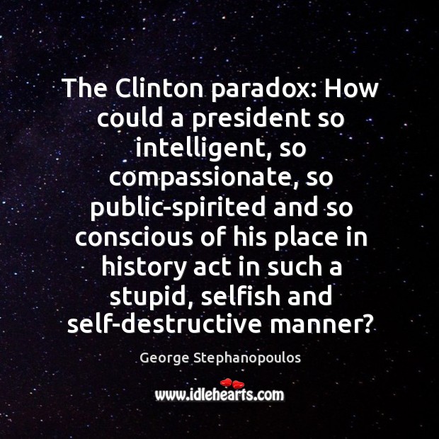 The Clinton paradox: How could a president so intelligent, so compassionate, so George Stephanopoulos Picture Quote