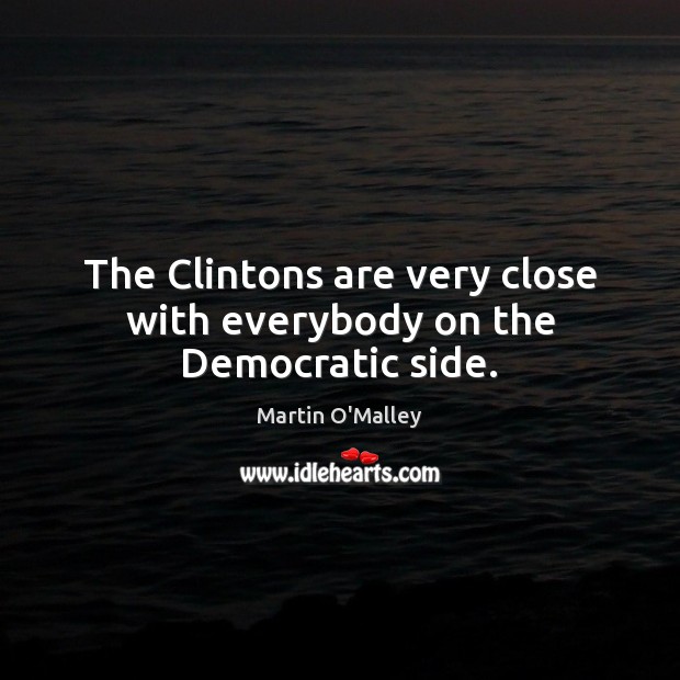 The Clintons are very close with everybody on the Democratic side. Martin O’Malley Picture Quote