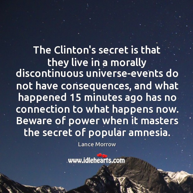 The Clinton’s secret is that they live in a morally discontinuous universe-events Lance Morrow Picture Quote