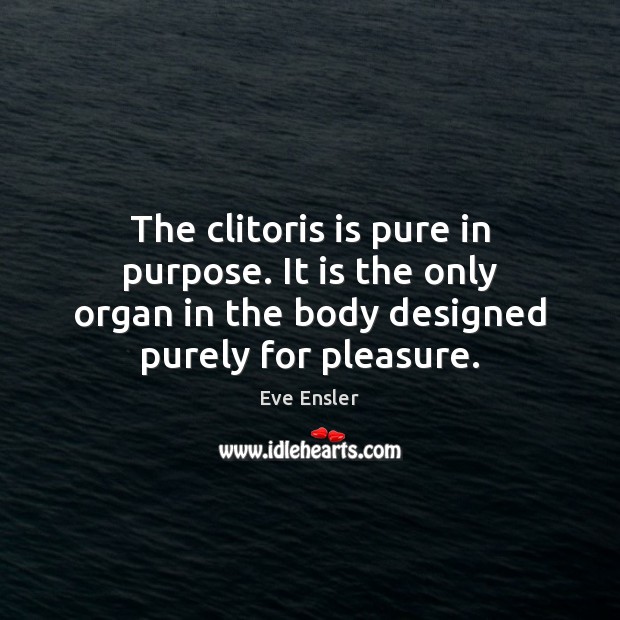 The clitoris is pure in purpose. It is the only organ in Eve Ensler Picture Quote