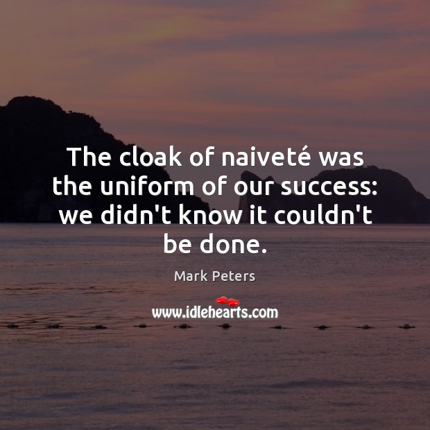 The cloak of naiveté was the uniform of our success: we didn’t know it couldn’t be done. 