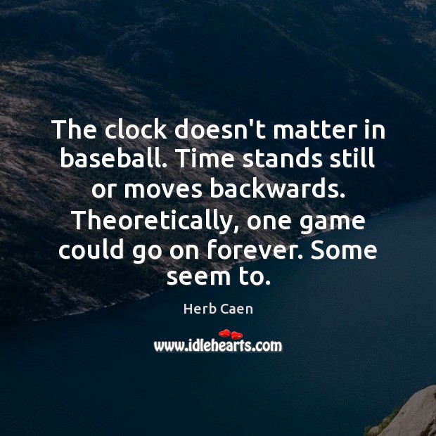 The clock doesn’t matter in baseball. Time stands still or moves backwards. Herb Caen Picture Quote