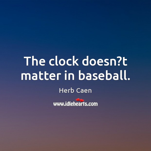 The clock doesn?t matter in baseball. Herb Caen Picture Quote