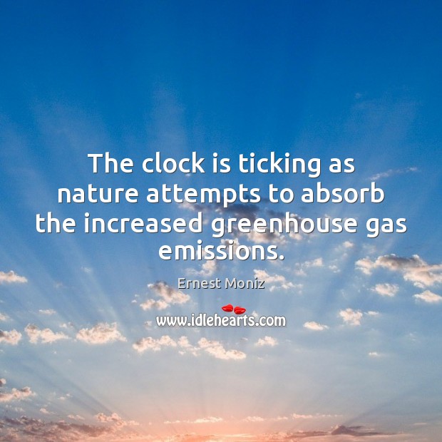 The clock is ticking as nature attempts to absorb the increased greenhouse gas emissions. Ernest Moniz Picture Quote