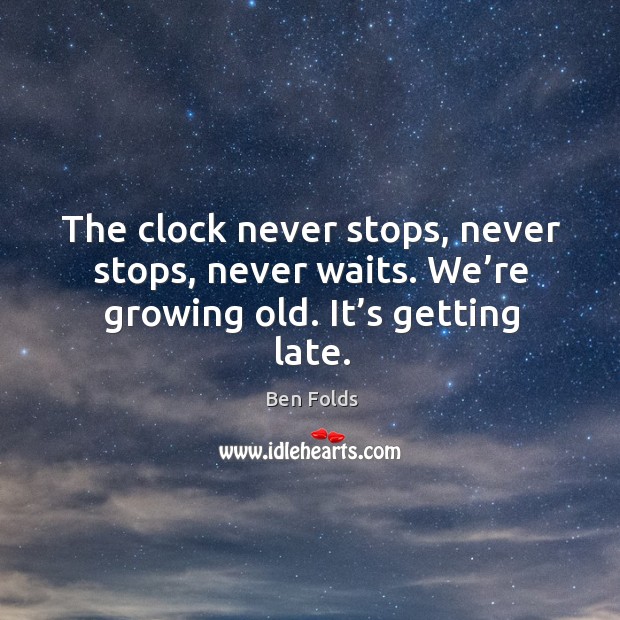 The clock never stops, never stops, never waits. We’re growing old. It’s getting late. Ben Folds Picture Quote