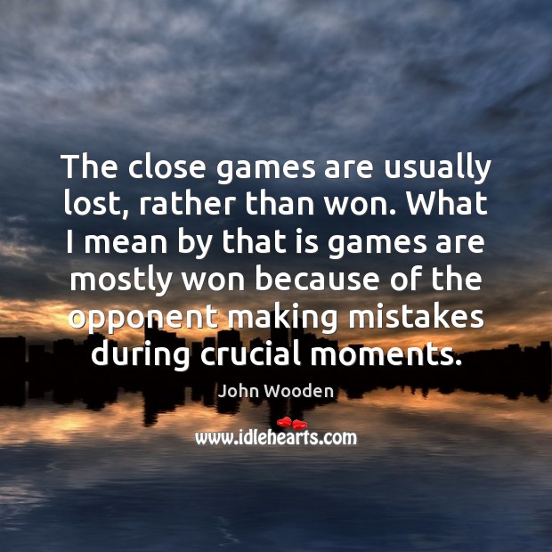 The close games are usually lost, rather than won. What I mean John Wooden Picture Quote