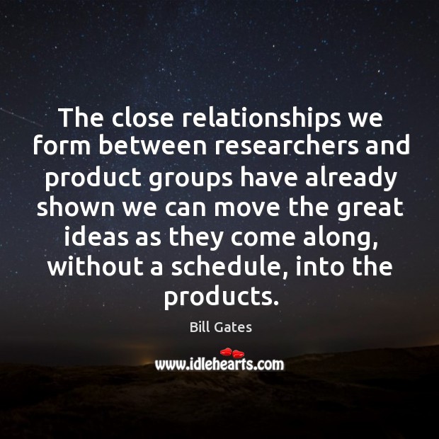 The close relationships we form between researchers and product groups have already Bill Gates Picture Quote