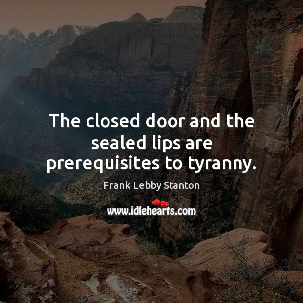 The closed door and the sealed lips are prerequisites to tyranny. Frank Lebby Stanton Picture Quote