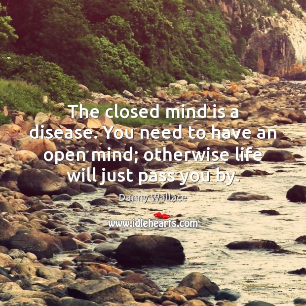 The closed mind is a disease. You need to have an open 