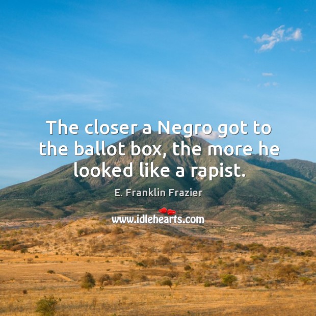 The closer a negro got to the ballot box, the more he looked like a rapist. E. Franklin Frazier Picture Quote