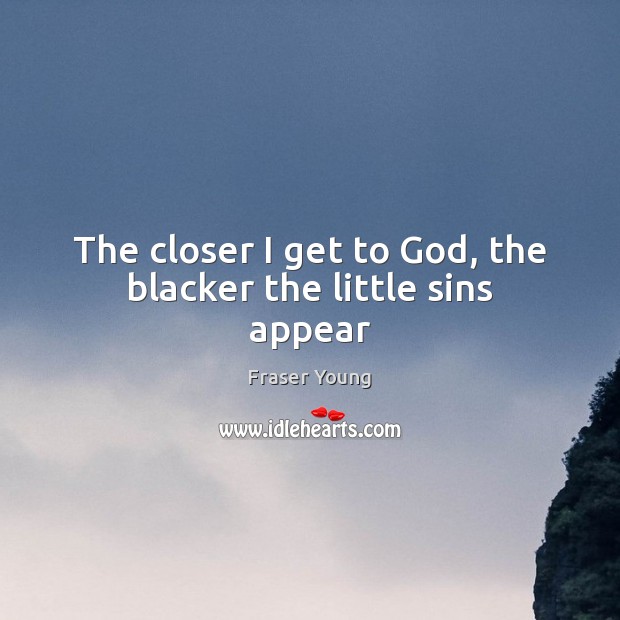 The closer I get to God, the blacker the little sins appear Fraser Young Picture Quote