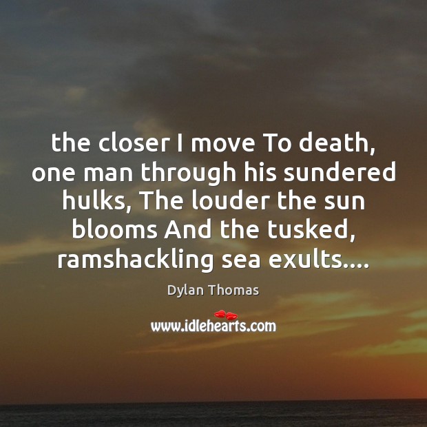 The closer I move To death, one man through his sundered hulks, Dylan Thomas Picture Quote
