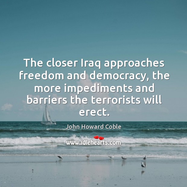 The closer iraq approaches freedom and democracy, the more impediments and John Howard Coble Picture Quote