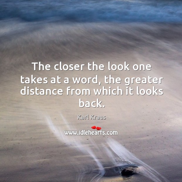 The closer the look one takes at a word, the greater distance from which it looks back. Karl Kraus Picture Quote