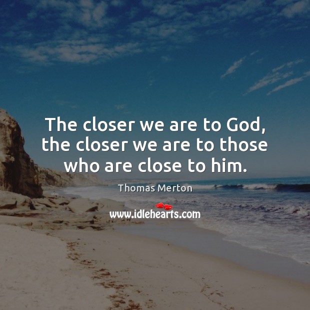 The closer we are to God, the closer we are to those who are close to him. Thomas Merton Picture Quote