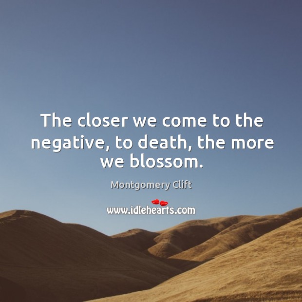 The closer we come to the negative, to death, the more we blossom. Montgomery Clift Picture Quote