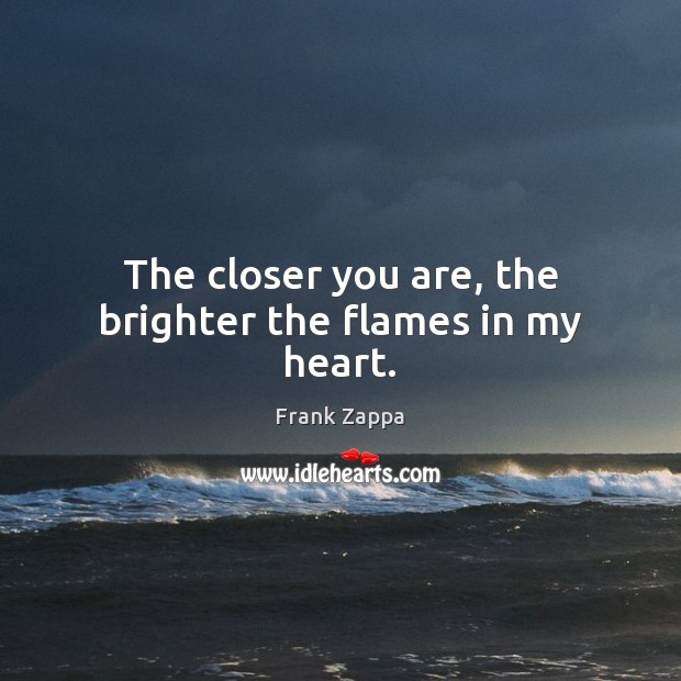 The closer you are, the brighter the flames in my heart. Frank Zappa Picture Quote
