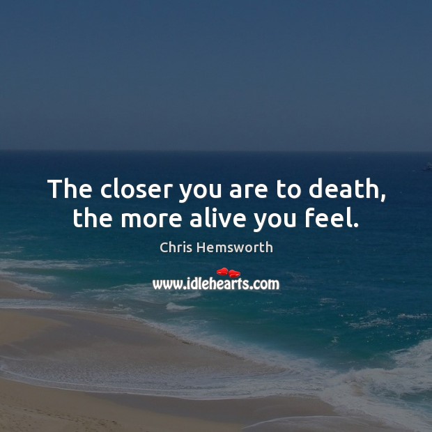 The closer you are to death, the more alive you feel. Image