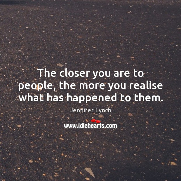 The closer you are to people, the more you realise what has happened to them. Jennifer Lynch Picture Quote