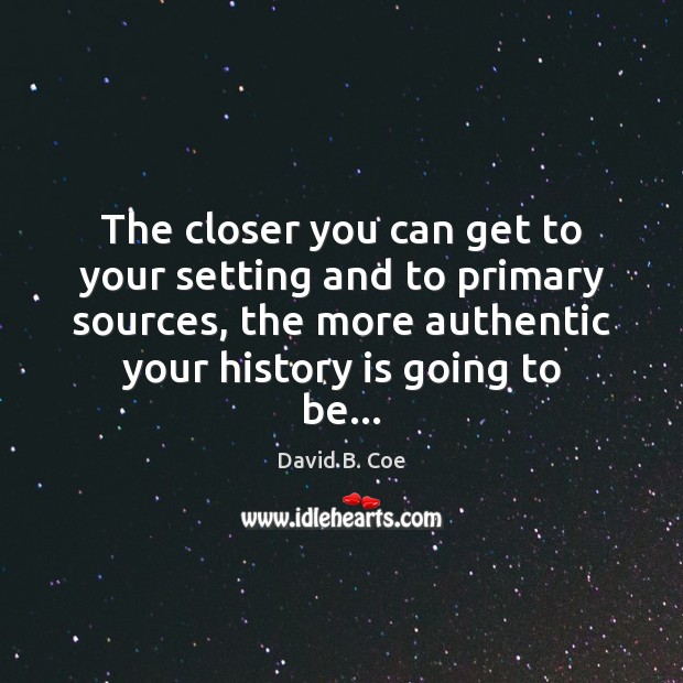 The closer you can get to your setting and to primary sources, David B. Coe Picture Quote