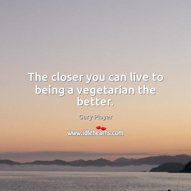 The closer you can live to being a vegetarian the better. Gary Player Picture Quote