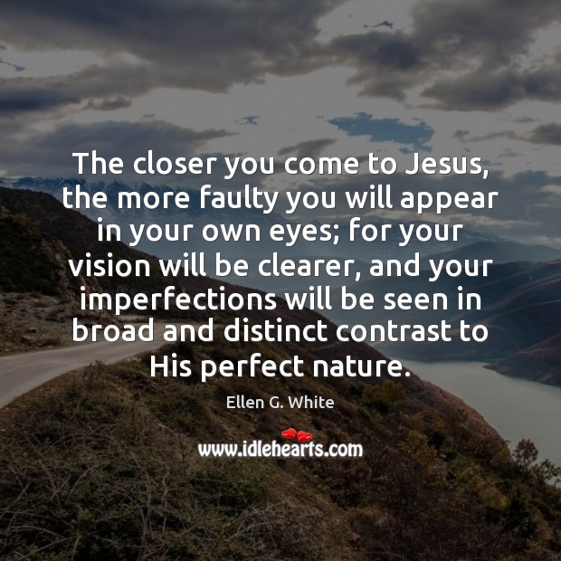 The closer you come to Jesus, the more faulty you will appear Ellen G. White Picture Quote
