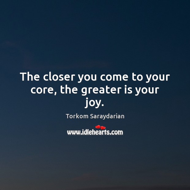 The closer you come to your core, the greater is your joy. Torkom Saraydarian Picture Quote
