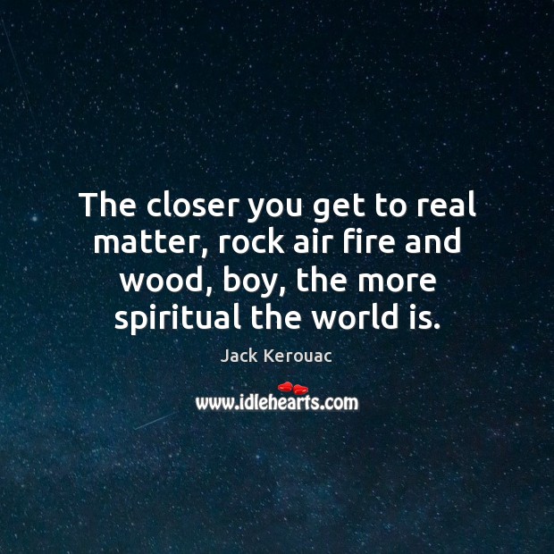 The closer you get to real matter, rock air fire and wood, Jack Kerouac Picture Quote