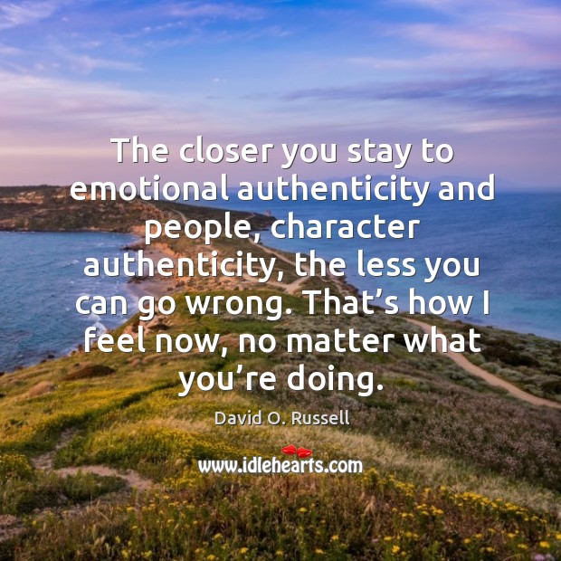 The closer you stay to emotional authenticity and people, character authenticity, the less you can go wrong. David O. Russell Picture Quote