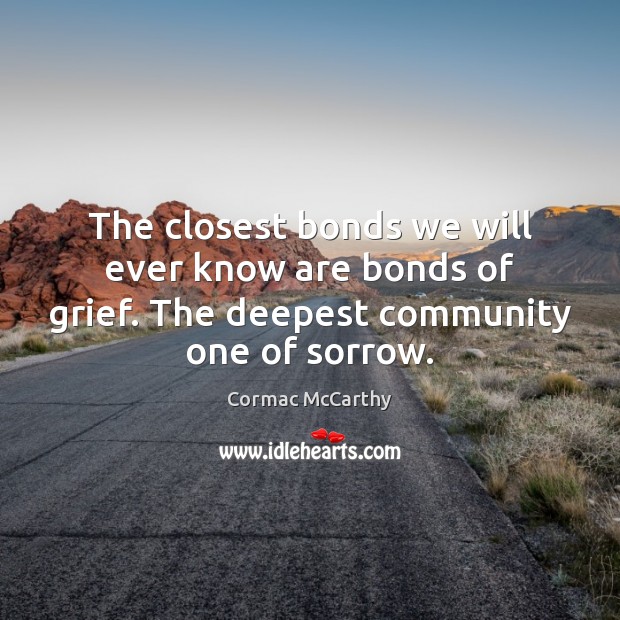 The closest bonds we will ever know are bonds of grief. The Cormac McCarthy Picture Quote