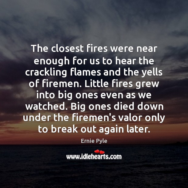 The closest fires were near enough for us to hear the crackling Ernie Pyle Picture Quote