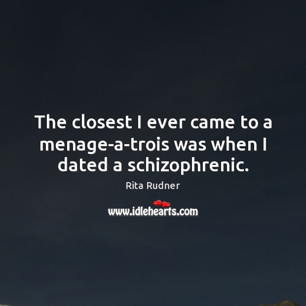 The closest I ever came to a menage-a-trois was when I dated a schizophrenic. Rita Rudner Picture Quote