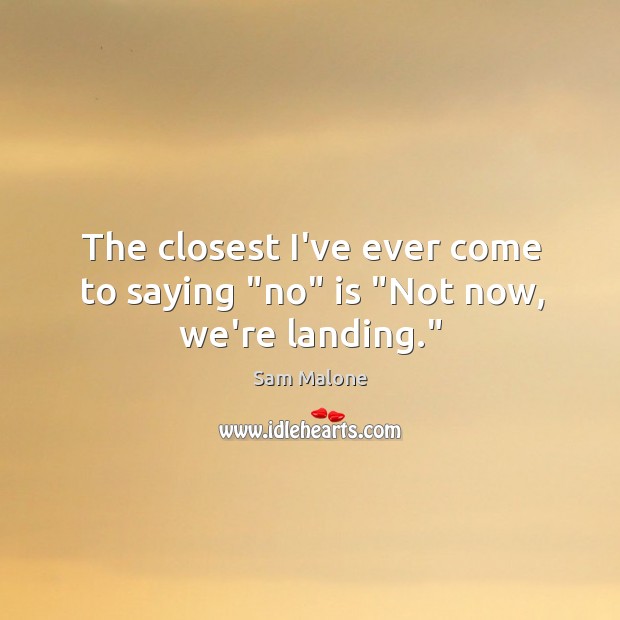 The closest I’ve ever come to saying “no” is “Not now, we’re landing.” Sam Malone Picture Quote