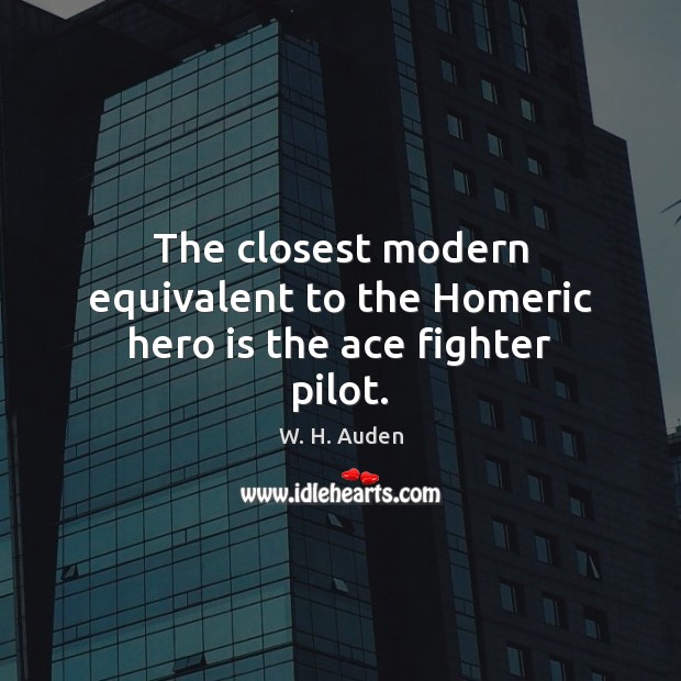 The closest modern equivalent to the Homeric hero is the ace fighter pilot. W. H. Auden Picture Quote